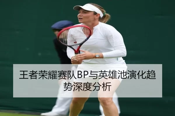 王者荣耀赛队BP与英雄池演化趋势深度分析